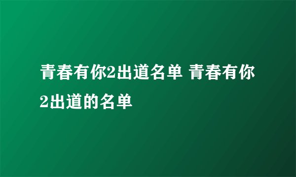 青春有你2出道名单 青春有你2出道的名单