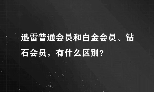 迅雷普通会员和白金会员、钻石会员，有什么区别？