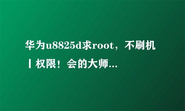 华为u8825d求root，不刷机丨权限！会的大师留，解决后，还题送100分