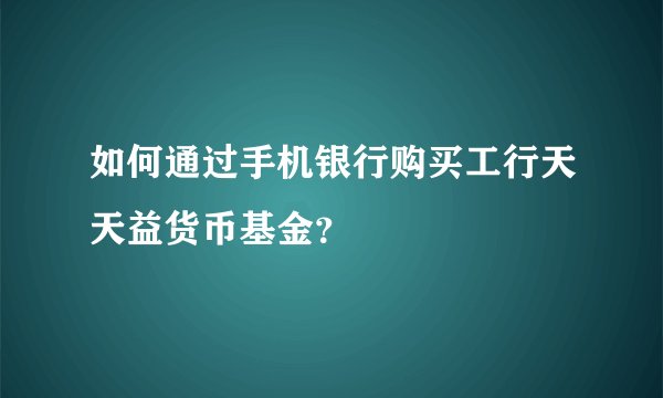 如何通过手机银行购买工行天天益货币基金？