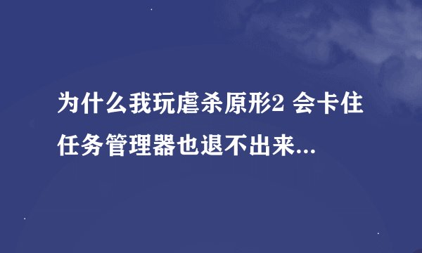 为什么我玩虐杀原形2 会卡住 任务管理器也退不出来要重新启动机器 什么东西也没弹出来 怎么办？