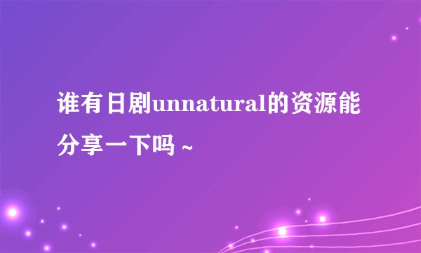 谁有日剧unnatural的资源能分享一下吗～