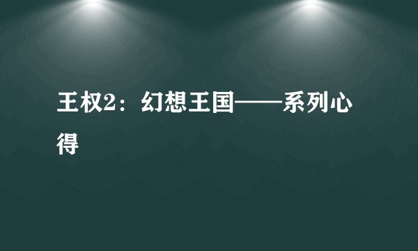 王权2：幻想王国——系列心得