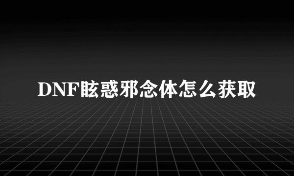 DNF眩惑邪念体怎么获取