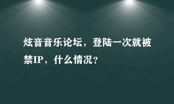 炫音音乐论坛，登陆一次就被禁IP，什么情况？