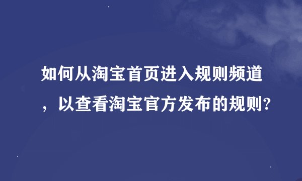 如何从淘宝首页进入规则频道，以查看淘宝官方发布的规则?