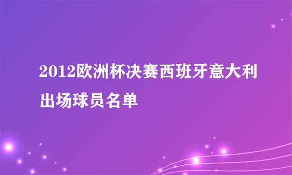 2012欧洲杯决赛西班牙意大利出场球员名单