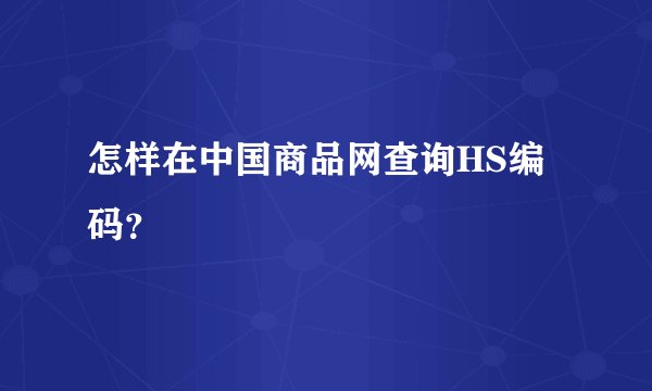 怎样在中国商品网查询HS编码？