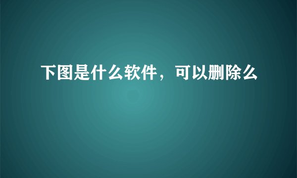 下图是什么软件，可以删除么