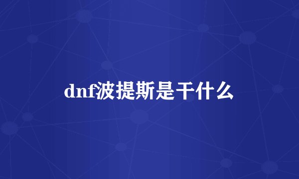 dnf波提斯是干什么