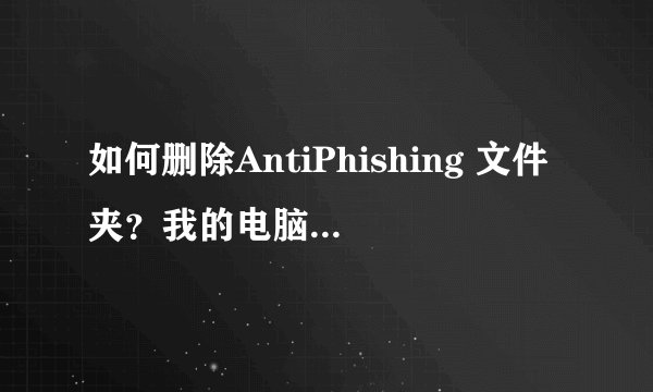 如何删除AntiPhishing 文件夹？我的电脑为什么总死机，但是鼠标可以动，可是快捷键或是鼠标都打不开资源管