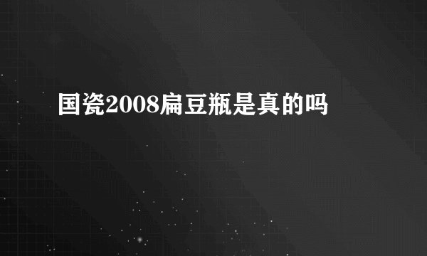 国瓷2008扁豆瓶是真的吗