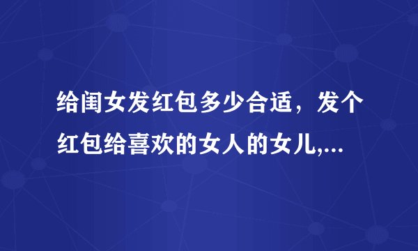 给闺女发红包多少合适，发个红包给喜欢的女人的女儿,发多大合适