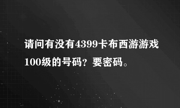 请问有没有4399卡布西游游戏100级的号码？要密码。