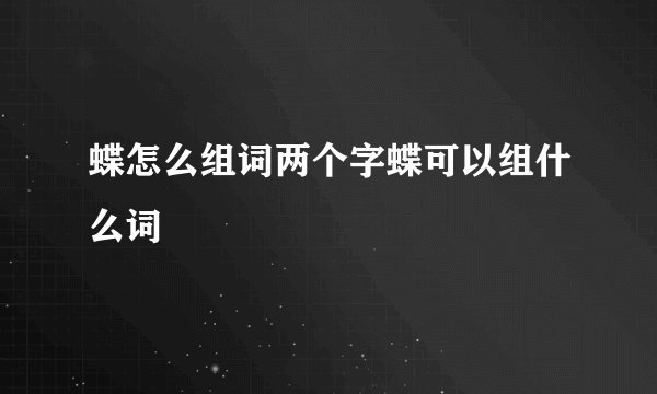 蝶怎么组词两个字蝶可以组什么词