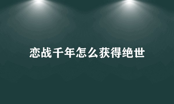 恋战千年怎么获得绝世