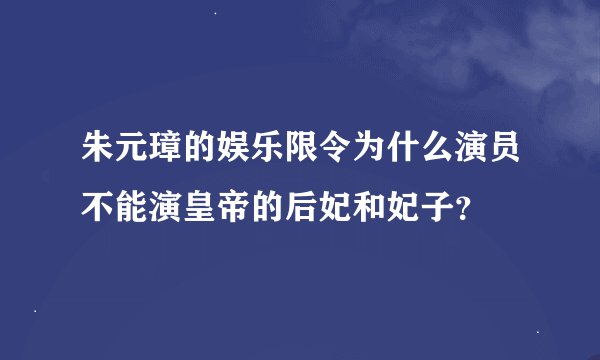 朱元璋的娱乐限令为什么演员不能演皇帝的后妃和妃子？