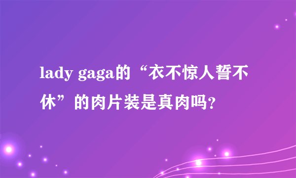 lady gaga的“衣不惊人誓不休”的肉片装是真肉吗？