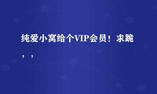 纯爱小窝给个VIP会员！求跪，，
