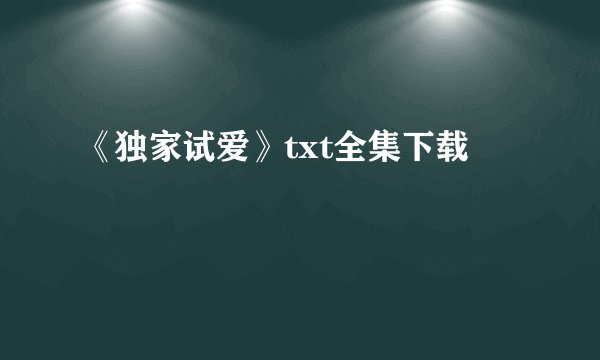 《独家试爱》txt全集下载