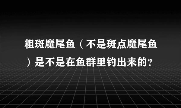 粗斑魔尾鱼（不是斑点魔尾鱼）是不是在鱼群里钓出来的？