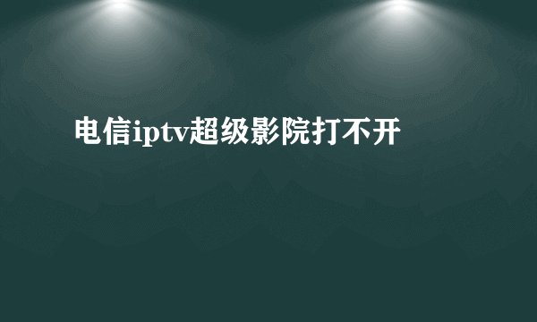 电信iptv超级影院打不开
