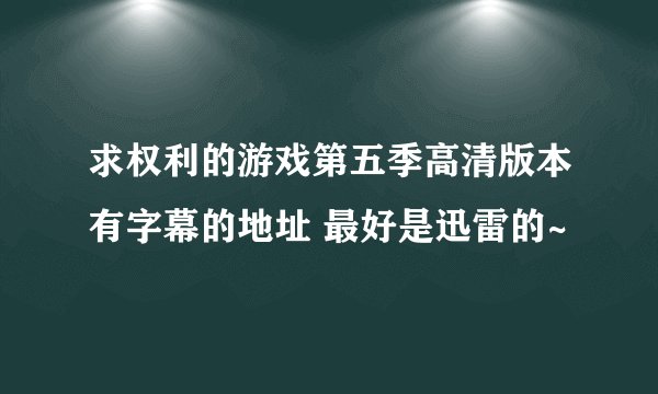 求权利的游戏第五季高清版本有字幕的地址 最好是迅雷的~