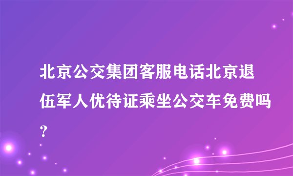 北京公交集团客服电话北京退伍军人优待证乘坐公交车免费吗？