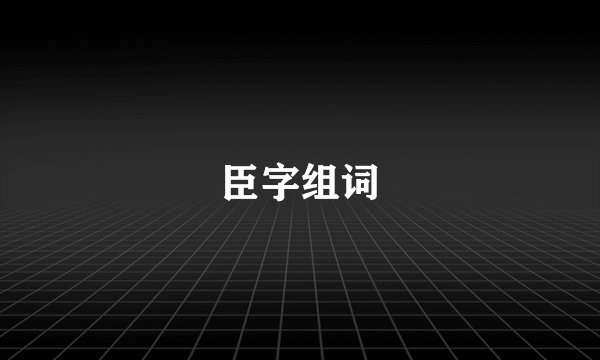 臣字组词