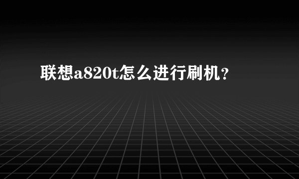 联想a820t怎么进行刷机？