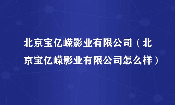 北京宝亿嵘影业有限公司（北京宝亿嵘影业有限公司怎么样）