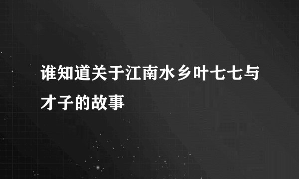 谁知道关于江南水乡叶七七与才子的故事