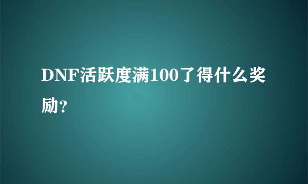 DNF活跃度满100了得什么奖励？