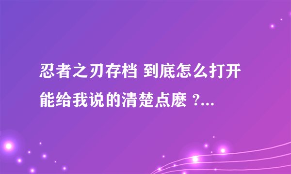 忍者之刃存档 到底怎么打开 能给我说的清楚点麽 ? 急需 求助... 我的QQ714540454 谢谢