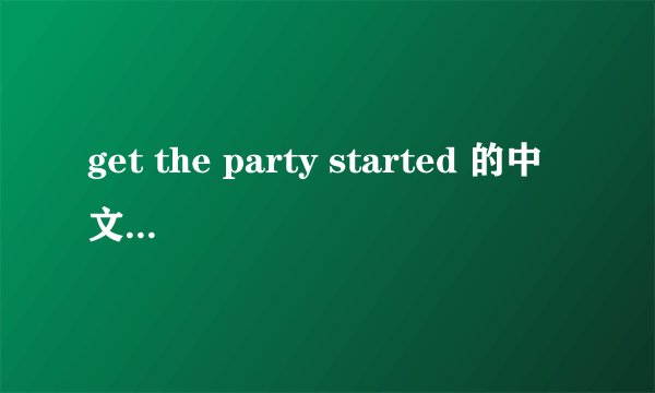 get the party started 的中文意思是什么。。？