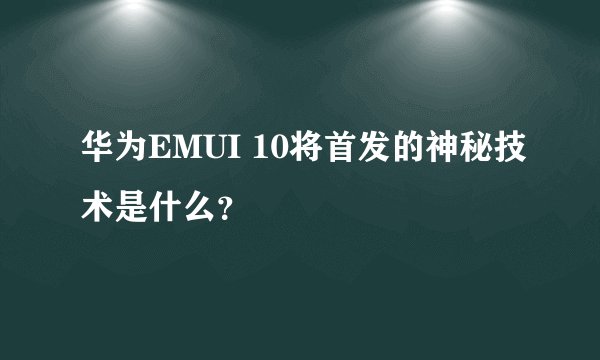 华为EMUI 10将首发的神秘技术是什么？
