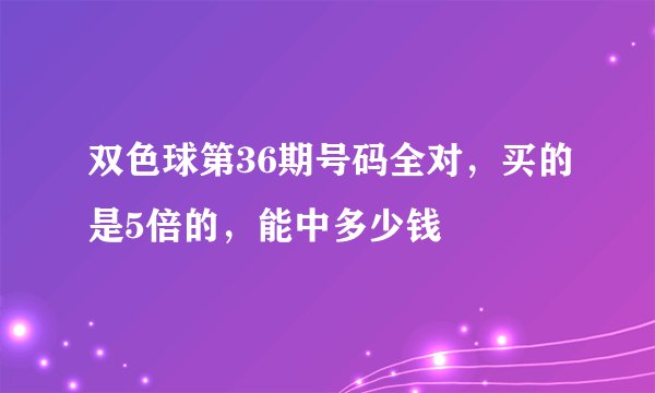 双色球第36期号码全对，买的是5倍的，能中多少钱