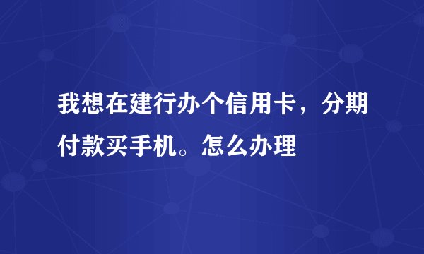 我想在建行办个信用卡，分期付款买手机。怎么办理