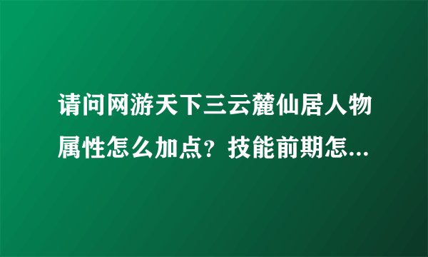 请问网游天下三云麓仙居人物属性怎么加点？技能前期怎么加点？点到几？六十级后穿什么装备如何搭配？练...