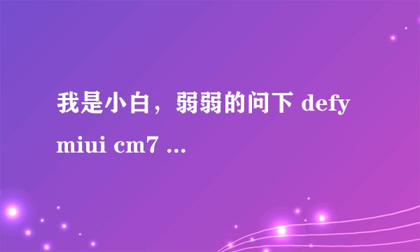 我是小白，弱弱的问下 defy miui cm7 cm9 是什么