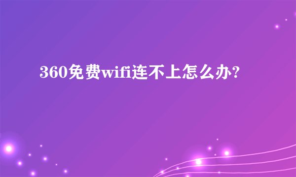 360免费wifi连不上怎么办?