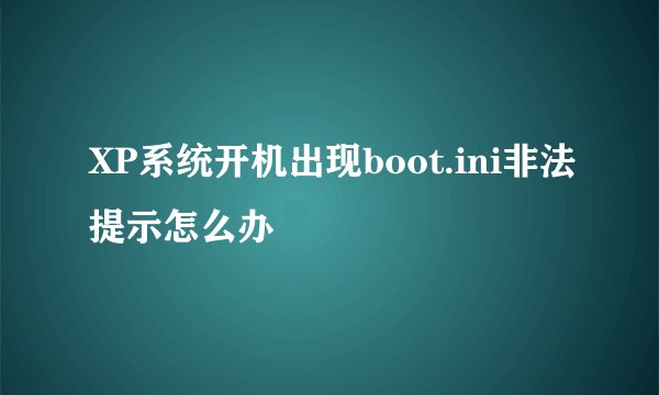 XP系统开机出现boot.ini非法提示怎么办