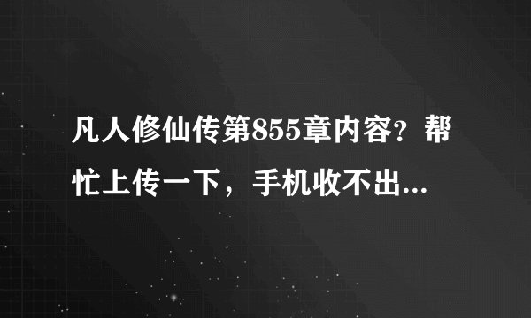凡人修仙传第855章内容？帮忙上传一下，手机收不出来。谢谢！