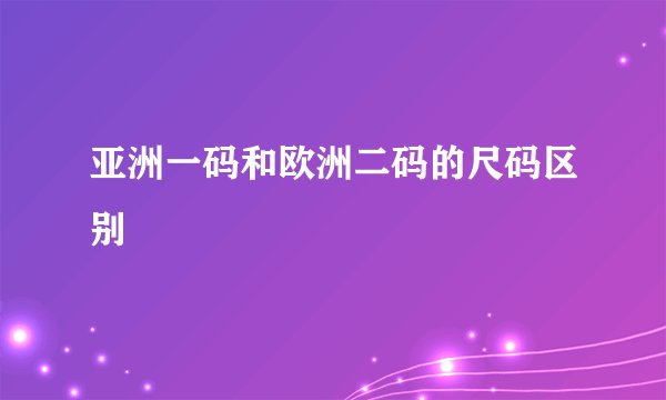 亚洲一码和欧洲二码的尺码区别