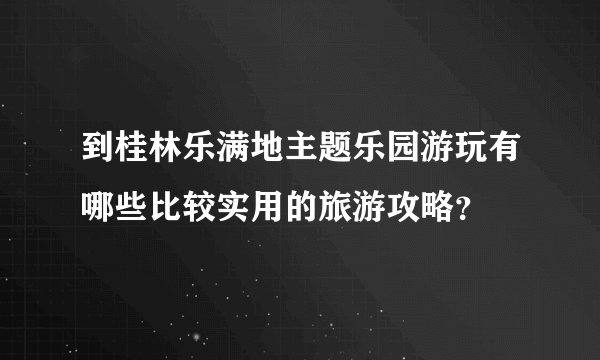 到桂林乐满地主题乐园游玩有哪些比较实用的旅游攻略？
