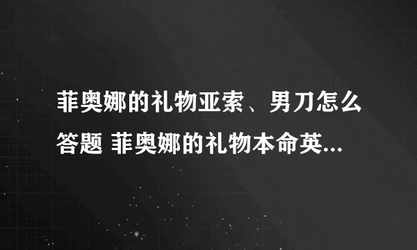 菲奥娜的礼物亚索、男刀怎么答题 菲奥娜的礼物本命英雄答题攻略