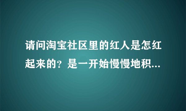 请问淘宝社区里的红人是怎红起来的？是一开始慢慢地积累人气，还是有推手在后面炒作？像因因，小哲那些...