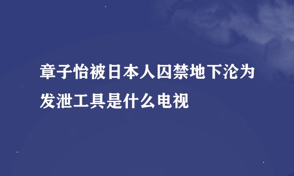 章子怡被日本人囚禁地下沦为发泄工具是什么电视