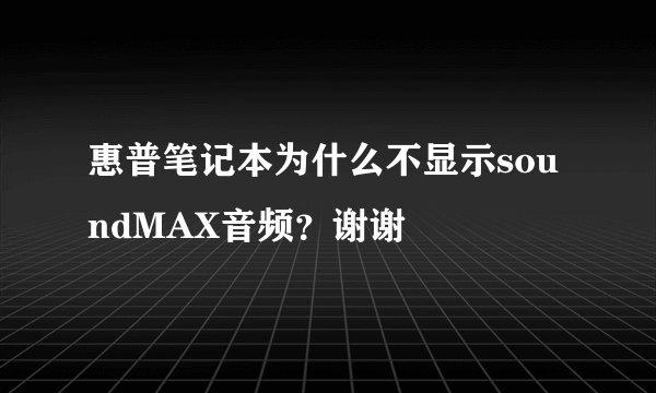 惠普笔记本为什么不显示soundMAX音频？谢谢