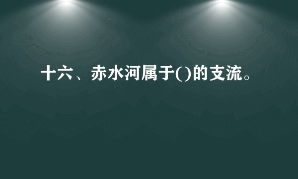 十六、赤水河属于()的支流。